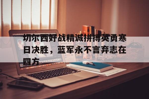 切尔西好战精诚拼搏英勇寒日决胜，蓝军永不言弃志在四方