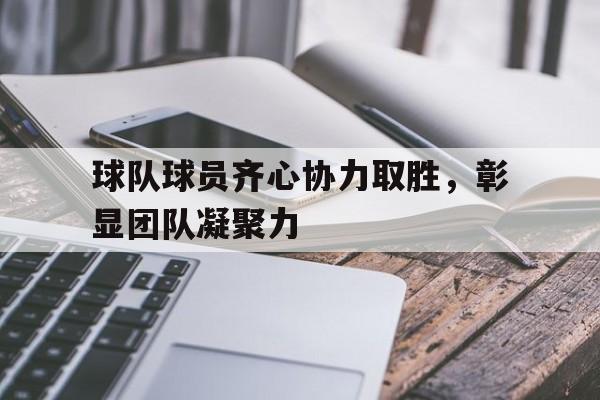 球队球员齐心协力取胜，彰显团队凝聚力