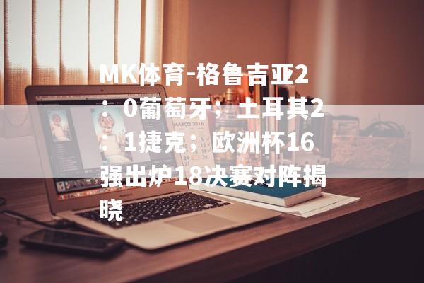 MK体育-格鲁吉亚2：0葡萄牙；土耳其2：1捷克；欧洲杯16强出炉18决赛对阵揭晓