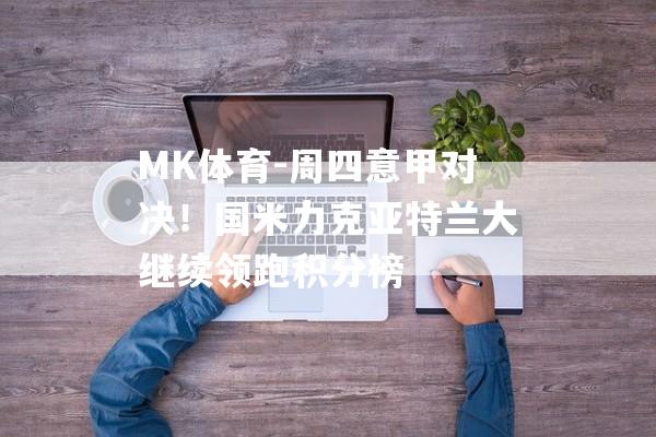 MK体育-周四意甲对决！国米力克亚特兰大继续领跑积分榜