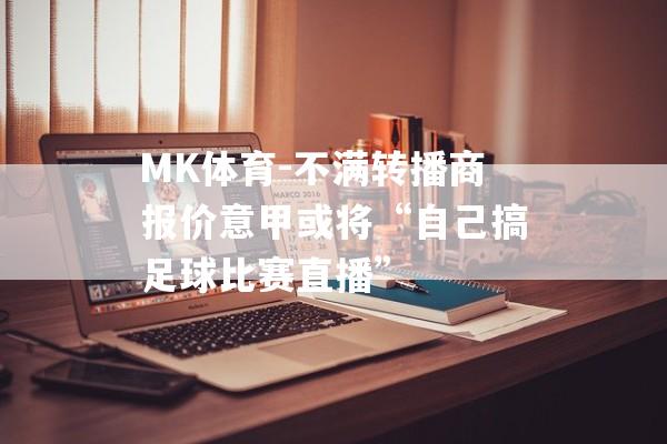 MK体育-不满转播商报价意甲或将“自己搞足球比赛直播”