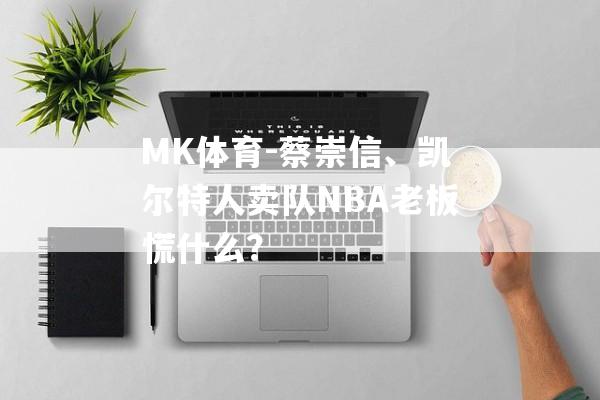 MK体育-蔡崇信、凯尔特人卖队NBA老板慌什么？