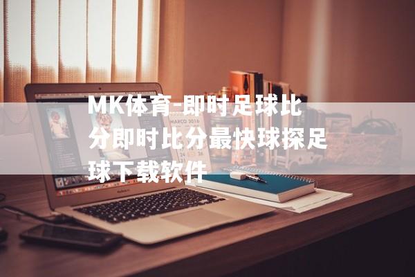 MK体育-即时足球比分即时比分最快球探足球下载软件