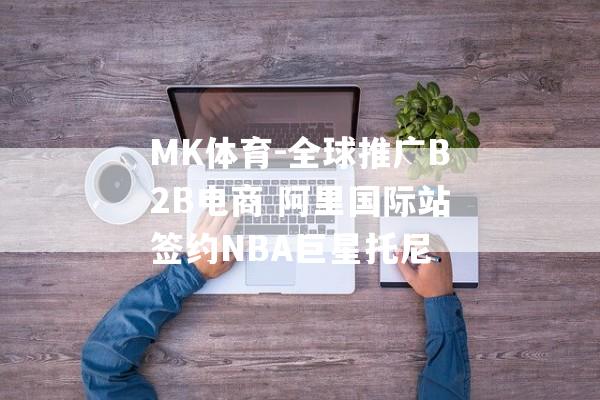 MK体育-全球推广B2B电商 阿里国际站签约NBA巨星托尼