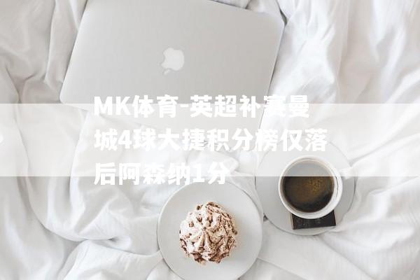 MK体育-英超补赛曼城4球大捷积分榜仅落后阿森纳1分